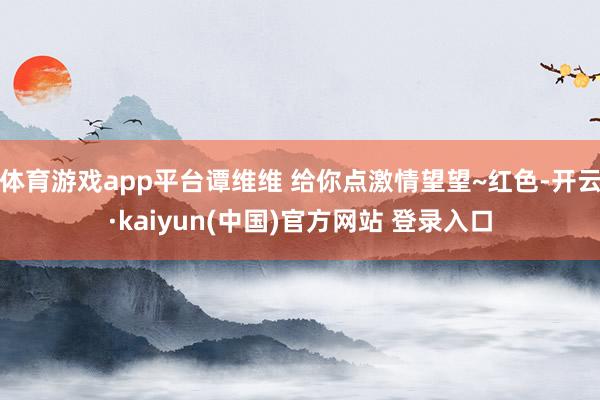 体育游戏app平台谭维维 给你点激情望望~红色-开云·kaiyun(中国)官方网站 登录入口
