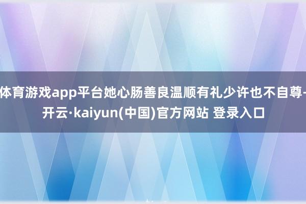 体育游戏app平台她心肠善良温顺有礼少许也不自尊-开云·kaiyun(中国)官方网站 登录入口