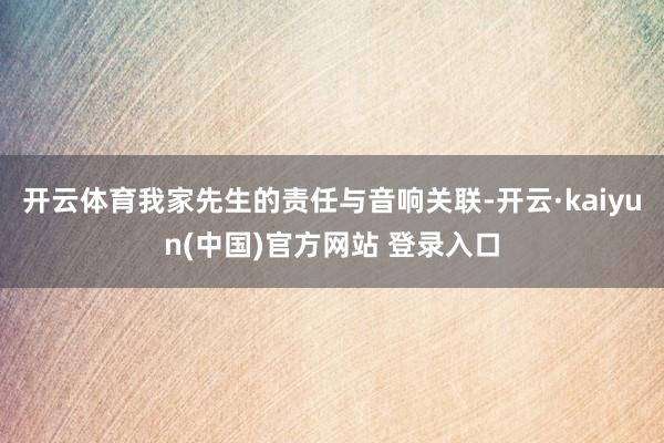 开云体育我家先生的责任与音响关联-开云·kaiyun(中国)官方网站 登录入口