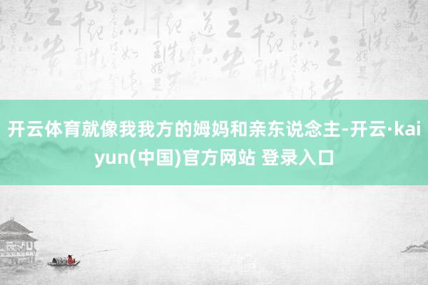 开云体育就像我我方的姆妈和亲东说念主-开云·kaiyun(中国)官方网站 登录入口
