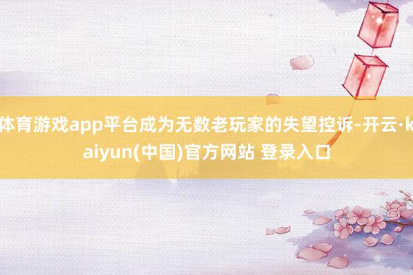 体育游戏app平台成为无数老玩家的失望控诉-开云·kaiyun(中国)官方网站 登录入口