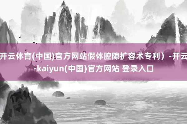 开云体育(中国)官方网站假体腔隙扩容术专利）-开云·kaiyun(中国)官方网站 登录入口