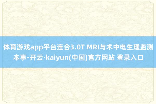体育游戏app平台连合3.0T MRI与术中电生理监测本事-开云·kaiyun(中国)官方网站 登录入口