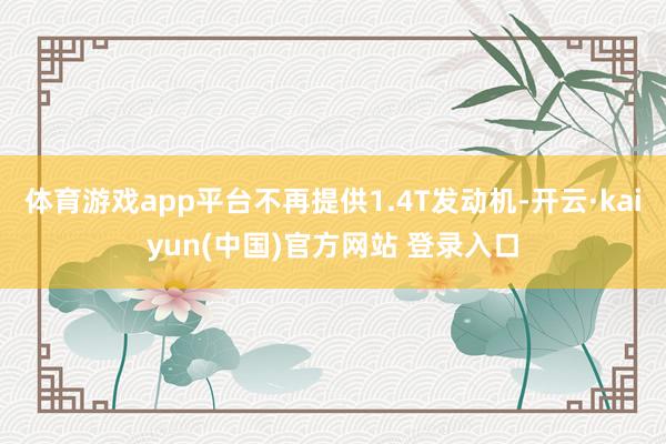 体育游戏app平台不再提供1.4T发动机-开云·kaiyun(中国)官方网站 登录入口