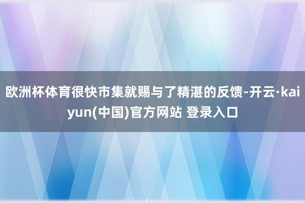 欧洲杯体育很快市集就赐与了精湛的反馈-开云·kaiyun(中国)官方网站 登录入口