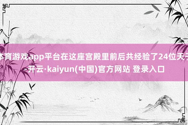 体育游戏app平台在这座宫殿里前后共经验了24位天子-开云·kaiyun(中国)官方网站 登录入口