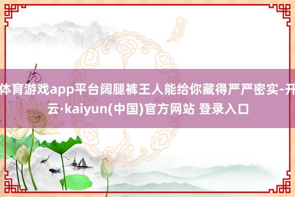 体育游戏app平台阔腿裤王人能给你藏得严严密实-开云·kaiyun(中国)官方网站 登录入口