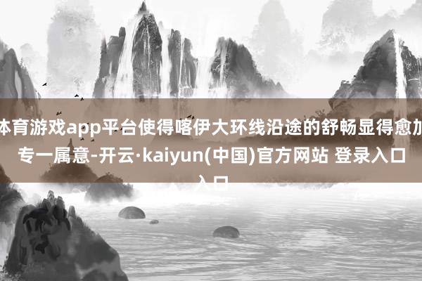 体育游戏app平台使得喀伊大环线沿途的舒畅显得愈加专一属意-开云·kaiyun(中国)官方网站 登录入口