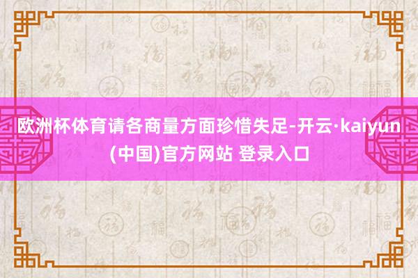 欧洲杯体育请各商量方面珍惜失足-开云·kaiyun(中国)官方网站 登录入口