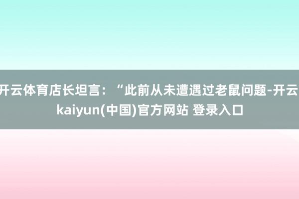 开云体育店长坦言：“此前从未遭遇过老鼠问题-开云·kaiyun(中国)官方网站 登录入口