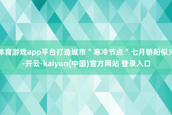 体育游戏app平台打造城市＂寒冷节点＂七月骄阳似火-开云·kaiyun(中国)官方网站 登录入口