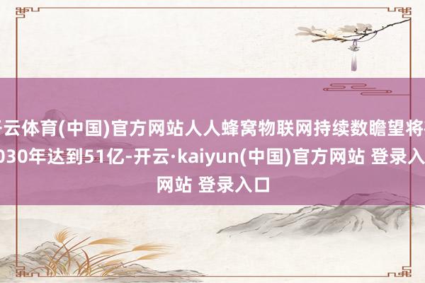 开云体育(中国)官方网站人人蜂窝物联网持续数瞻望将在2030年达到51亿-开云·kaiyun(中国)官方网站 登录入口