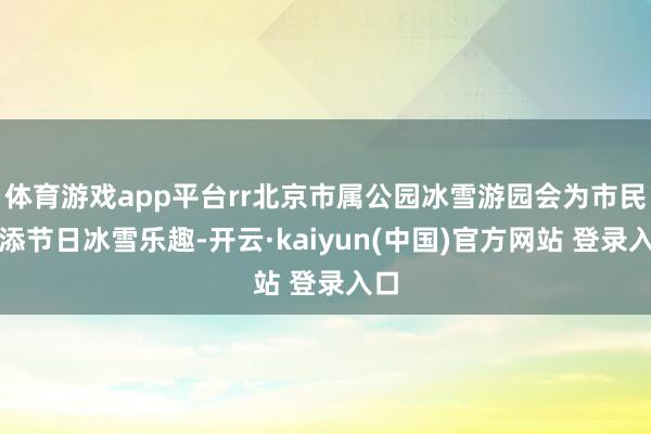 体育游戏app平台rr北京市属公园冰雪游园会为市民增添节日冰雪乐趣-开云·kaiyun(中国)官方网站 登录入口