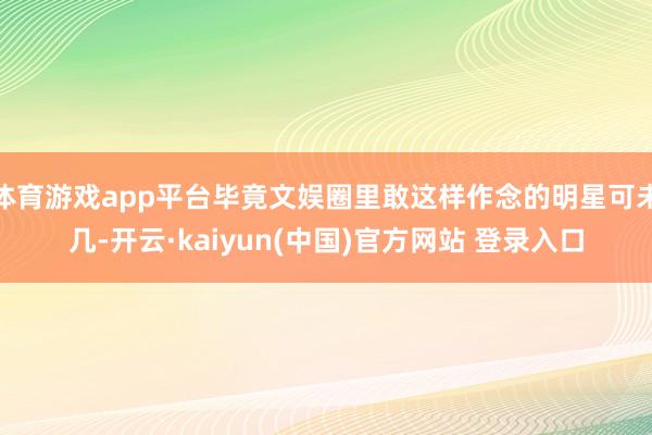 体育游戏app平台毕竟文娱圈里敢这样作念的明星可未几-开云·kaiyun(中国)官方网站 登录入口