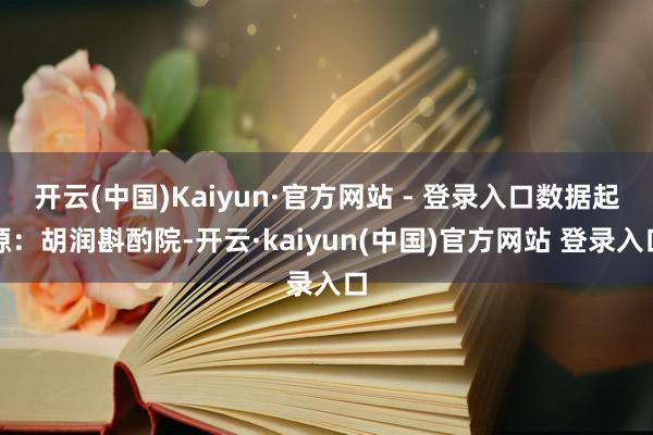 开云(中国)Kaiyun·官方网站 - 登录入口数据起源：胡润斟酌院-开云·kaiyun(中国)官方网站 登录入口