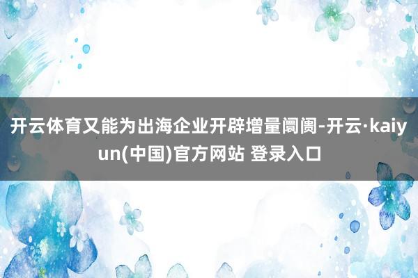 开云体育又能为出海企业开辟增量阛阓-开云·kaiyun(中国)官方网站 登录入口