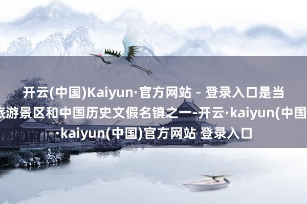 开云(中国)Kaiyun·官方网站 - 登录入口是当地颇具名气的古镇旅游景区和中国历史文假名镇之一-开云·kaiyun(中国)官方网站 登录入口