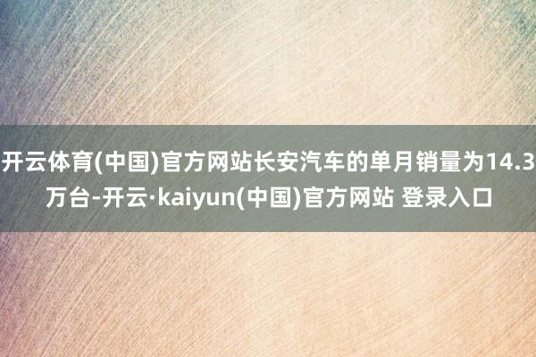开云体育(中国)官方网站长安汽车的单月销量为14.3万台-开云·kaiyun(中国)官方网站 登录入口