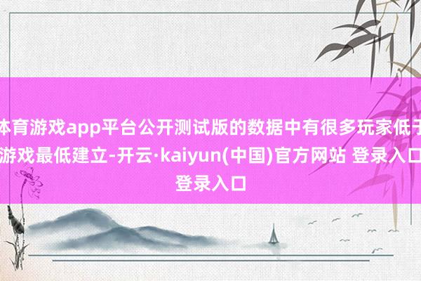 体育游戏app平台公开测试版的数据中有很多玩家低于游戏最低建立-开云·kaiyun(中国)官方网站 登录入口