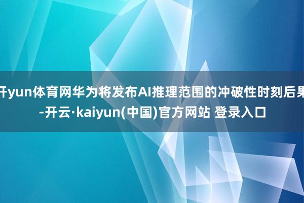 开yun体育网华为将发布AI推理范围的冲破性时刻后果-开云·kaiyun(中国)官方网站 登录入口