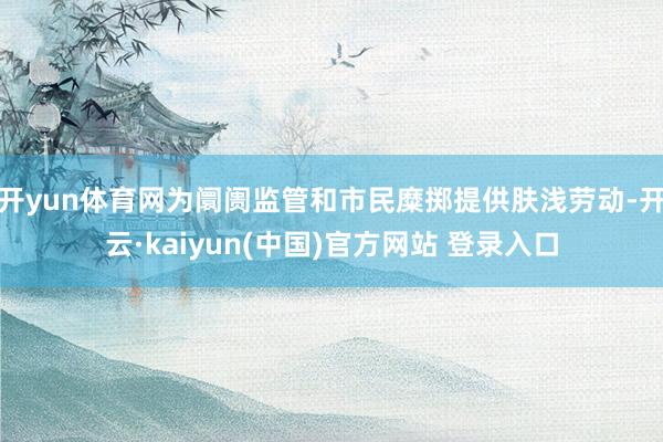 开yun体育网为阛阓监管和市民糜掷提供肤浅劳动-开云·kaiyun(中国)官方网站 登录入口