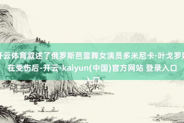 开云体育叙述了俄罗斯芭蕾舞女演员多米尼卡·叶戈罗娃在受伤后-开云·kaiyun(中国)官方网站 登录入口