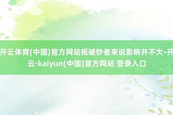 开云体育(中国)官方网站抵破钞者来说影响并不大-开云·kaiyun(中国)官方网站 登录入口