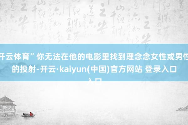 开云体育”你无法在他的电影里找到理念念女性或男性的投射-开云·kaiyun(中国)官方网站 登录入口