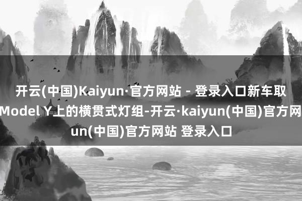 开云(中国)Kaiyun·官方网站 - 登录入口新车取消了以前版Model Y上的横贯式灯组-开云·kaiyun(中国)官方网站 登录入口