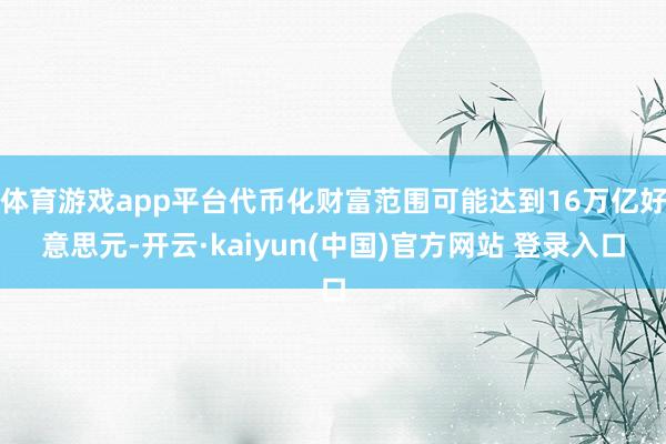 体育游戏app平台代币化财富范围可能达到16万亿好意思元-开云·kaiyun(中国)官方网站 登录入口