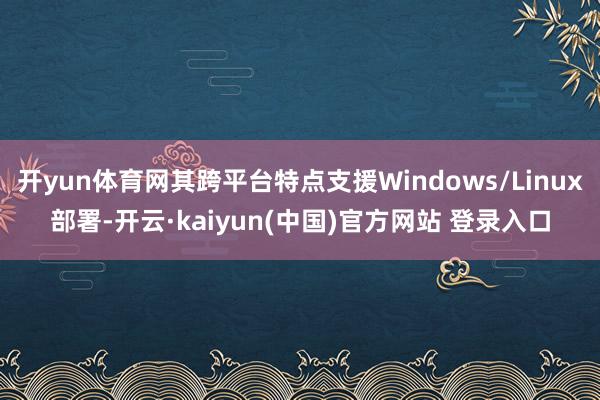 开yun体育网其跨平台特点支援Windows/Linux部署-开云·kaiyun(中国)官方网站 登录入口