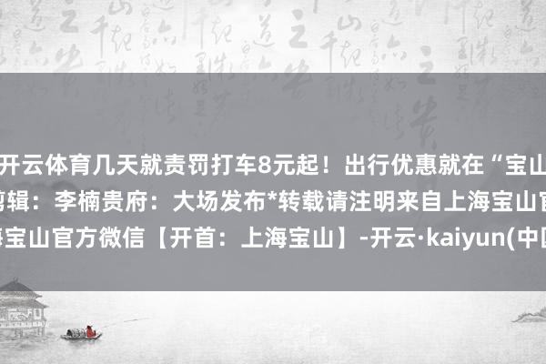 开云体育几天就责罚打车8元起！出行优惠就在“宝山汇”APP→通信员：林远剪辑：李楠贵府：大场发布*转载请注明来自上海宝山官方微信【开首：上海宝山】-开云·kaiyun(中国)官方网站 登录入口