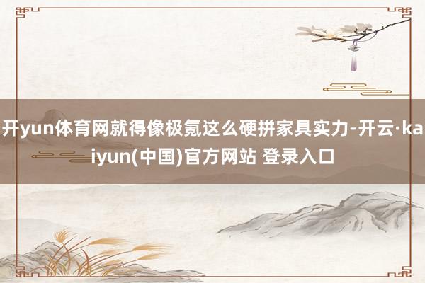 开yun体育网就得像极氪这么硬拼家具实力-开云·kaiyun(中国)官方网站 登录入口