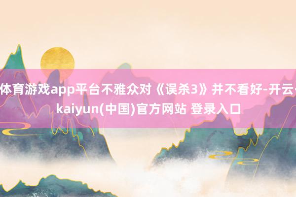 体育游戏app平台不雅众对《误杀3》并不看好-开云·kaiyun(中国)官方网站 登录入口