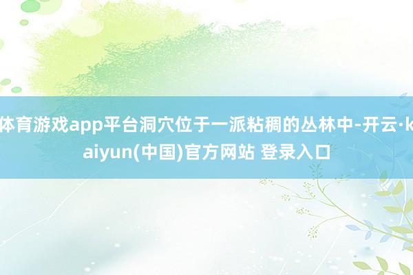 体育游戏app平台洞穴位于一派粘稠的丛林中-开云·kaiyun(中国)官方网站 登录入口