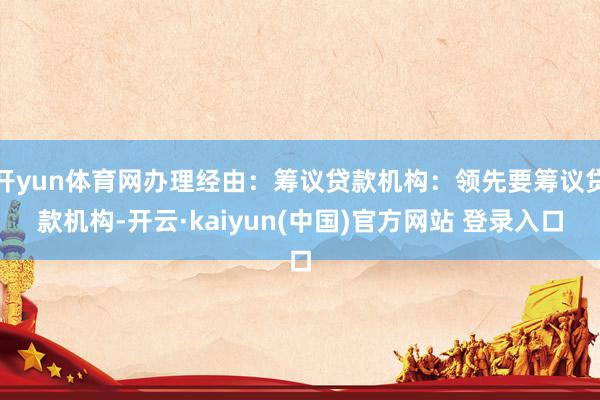 开yun体育网办理经由：筹议贷款机构：领先要筹议贷款机构-开云·kaiyun(中国)官方网站 登录入口