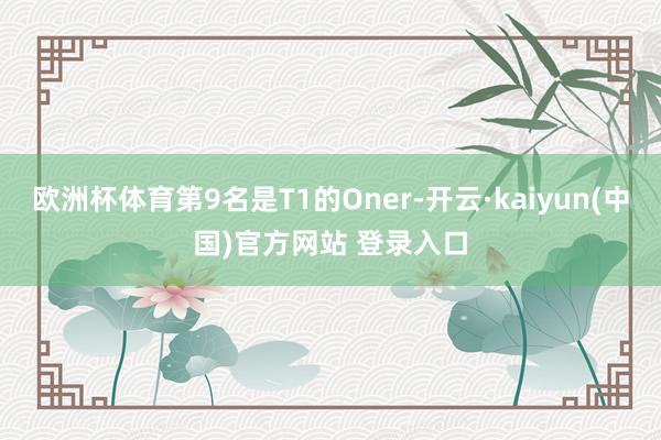 欧洲杯体育第9名是T1的Oner-开云·kaiyun(中国)官方网站 登录入口