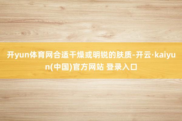 开yun体育网合适干燥或明锐的肤质-开云·kaiyun(中国)官方网站 登录入口
