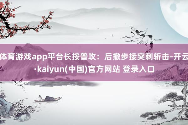 体育游戏app平台长按普攻：后撤步接突刺斩击-开云·kaiyun(中国)官方网站 登录入口