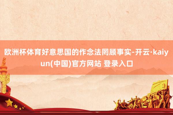 欧洲杯体育好意思国的作念法罔顾事实-开云·kaiyun(中国)官方网站 登录入口