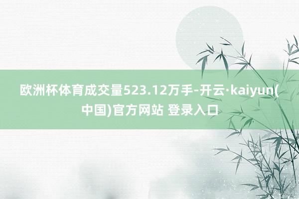 欧洲杯体育成交量523.12万手-开云·kaiyun(中国)官方网站 登录入口