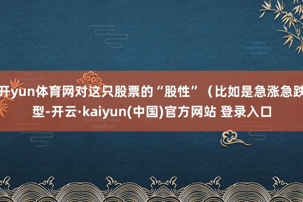 开yun体育网对这只股票的“股性”（比如是急涨急跌型-开云·kaiyun(中国)官方网站 登录入口