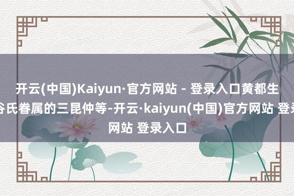 开云(中国)Kaiyun·官方网站 - 登录入口黄都生以及谷氏眷属的三昆仲等-开云·kaiyun(中国)官方网站 登录入口