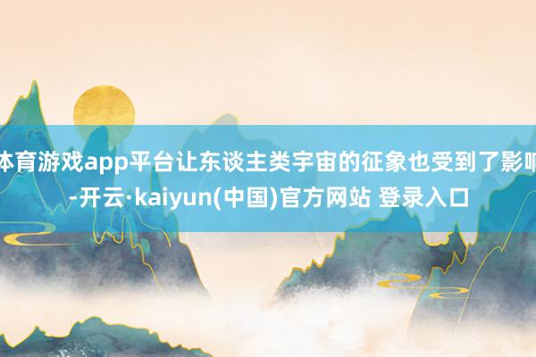 体育游戏app平台让东谈主类宇宙的征象也受到了影响-开云·kaiyun(中国)官方网站 登录入口
