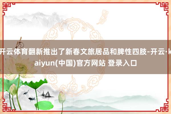 开云体育翻新推出了新春文旅居品和脾性四肢-开云·kaiyun(中国)官方网站 登录入口