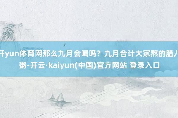 开yun体育网那么九月会喝吗？九月合计大家熬的腊八粥-开云·kaiyun(中国)官方网站 登录入口