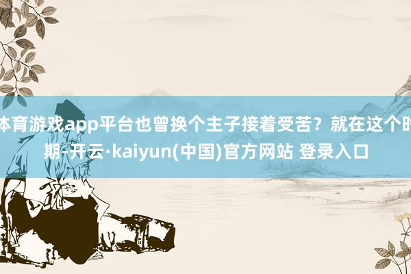 体育游戏app平台也曾换个主子接着受苦？就在这个时期-开云·kaiyun(中国)官方网站 登录入口
