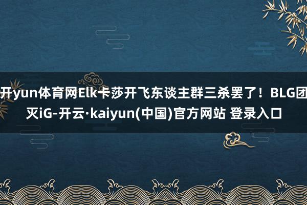 开yun体育网Elk卡莎开飞东谈主群三杀罢了！BLG团灭iG-开云·kaiyun(中国)官方网站 登录入口