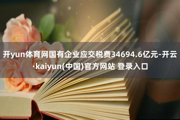 开yun体育网国有企业应交税费34694.6亿元-开云·kaiyun(中国)官方网站 登录入口