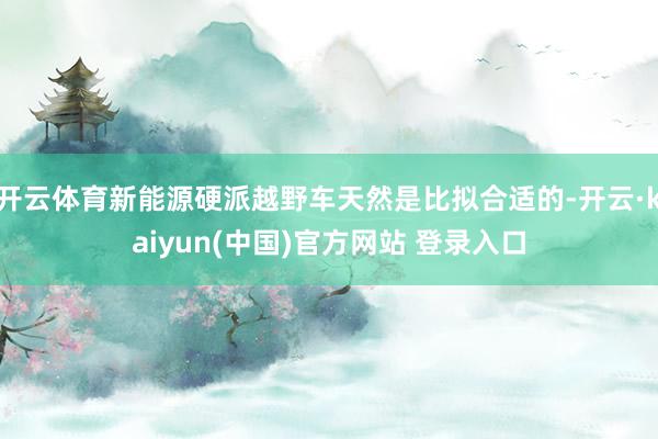 开云体育新能源硬派越野车天然是比拟合适的-开云·kaiyun(中国)官方网站 登录入口
